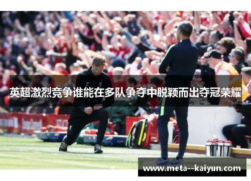 英超激烈竞争谁能在多队争夺中脱颖而出夺冠荣耀