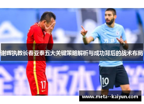 谢晖执教长春亚泰五大关键策略解析与成功背后的战术布局