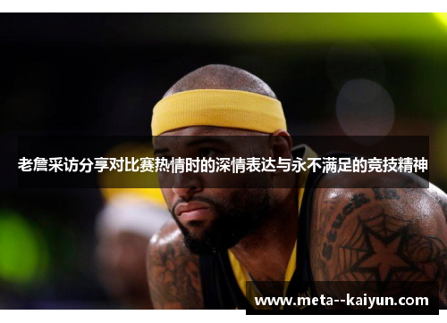 老詹采访分享对比赛热情时的深情表达与永不满足的竞技精神
