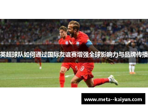 英超球队如何通过国际友谊赛增强全球影响力与品牌传播