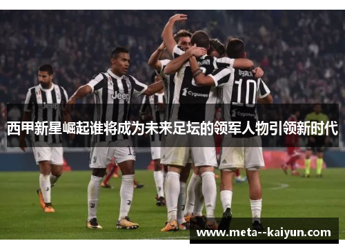 西甲新星崛起谁将成为未来足坛的领军人物引领新时代