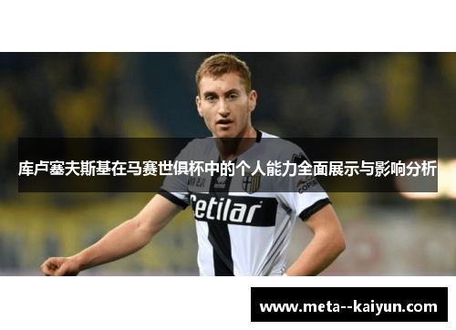 库卢塞夫斯基在马赛世俱杯中的个人能力全面展示与影响分析