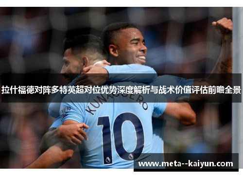 拉什福德对阵多特英超对位优势深度解析与战术价值评估前瞻全景