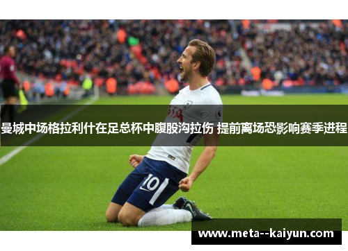 曼城中场格拉利什在足总杯中腹股沟拉伤 提前离场恐影响赛季进程