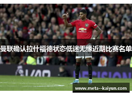 曼联确认拉什福德状态低迷无缘近期比赛名单