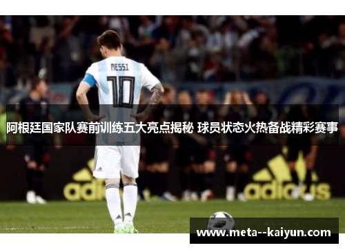 阿根廷国家队赛前训练五大亮点揭秘 球员状态火热备战精彩赛事 阿根廷国家队赛前训练五大亮点揭秘 球员状态火热备战精彩赛事