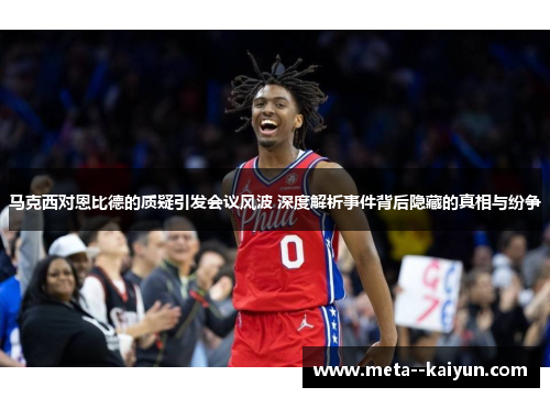 马克西对恩比德的质疑引发会议风波 深度解析事件背后隐藏的真相与纷争