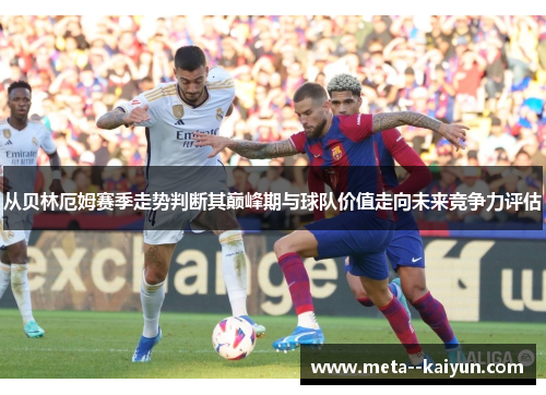 从贝林厄姆赛季走势判断其巅峰期与球队价值走向未来竞争力评估