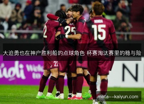 大迫勇也在神户胜利船的点球角色 杯赛淘汰赛里的稳与险